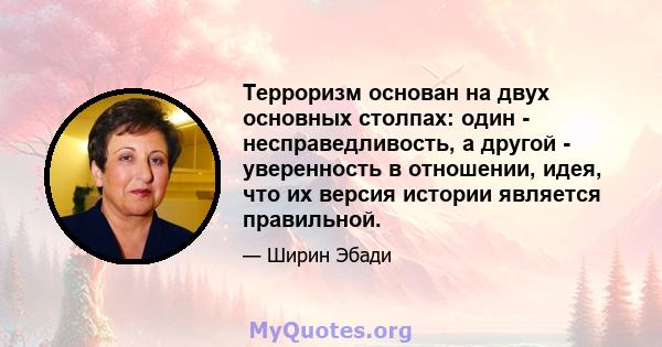 Терроризм основан на двух основных столпах: один - несправедливость, а другой - уверенность в отношении, идея, что их версия истории является правильной.