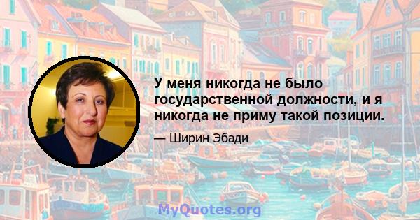 У меня никогда не было государственной должности, и я никогда не приму такой позиции.