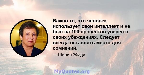 Важно то, что человек использует свой интеллект и не был на 100 процентов уверен в своих убеждениях. Следует всегда оставлять место для сомнений.