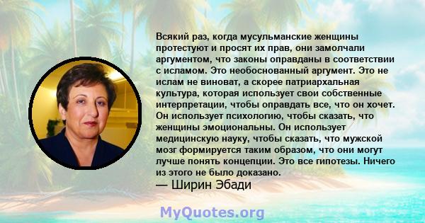 Всякий раз, когда мусульманские женщины протестуют и просят их прав, они замолчали аргументом, что законы оправданы в соответствии с исламом. Это необоснованный аргумент. Это не ислам не виноват, а скорее патриархальная 