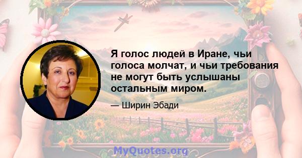 Я голос людей в Иране, чьи голоса молчат, и чьи требования не могут быть услышаны остальным миром.