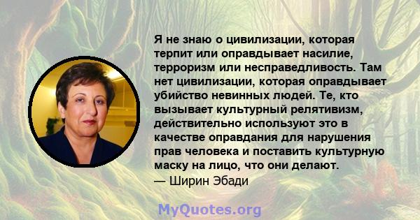 Я не знаю о цивилизации, которая терпит или оправдывает насилие, терроризм или несправедливость. Там нет цивилизации, которая оправдывает убийство невинных людей. Те, кто вызывает культурный релятивизм, действительно