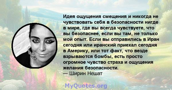 Идея ощущения смещения и никогда не чувствовать себя в безопасности нигде в мире, где вы всегда чувствуете, что вы безопаснее, если вы там, не только мой опыт. Если вы отправились в Иран сегодня или иранский приехал