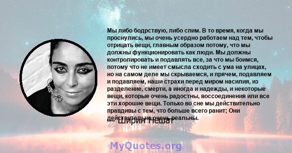 Мы либо бодрствую, либо спим. В то время, когда мы проснулись, мы очень усердно работаем над тем, чтобы отрицать вещи, главным образом потому, что мы должны функционировать как люди. Мы должны контролировать и подавлять 