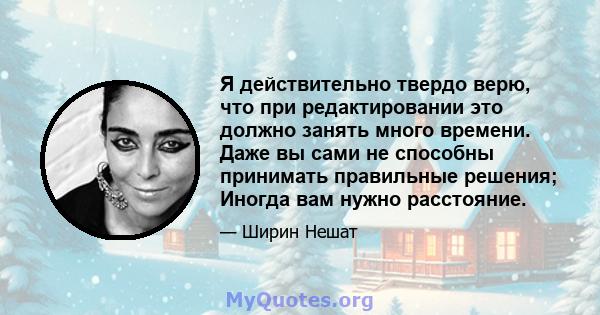 Я действительно твердо верю, что при редактировании это должно занять много времени. Даже вы сами не способны принимать правильные решения; Иногда вам нужно расстояние.