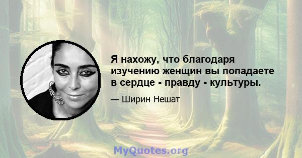 Я нахожу, что благодаря изучению женщин вы попадаете в сердце - правду - культуры.