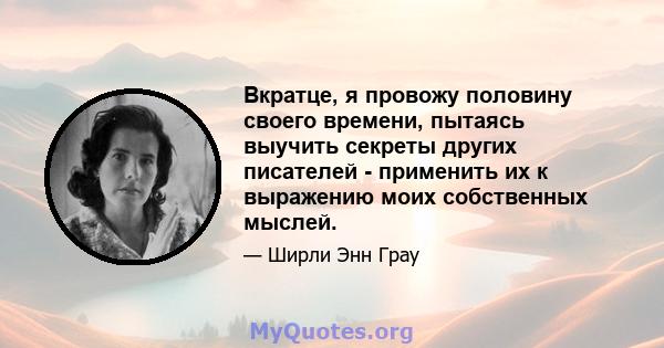 Вкратце, я провожу половину своего времени, пытаясь выучить секреты других писателей - применить их к выражению моих собственных мыслей.