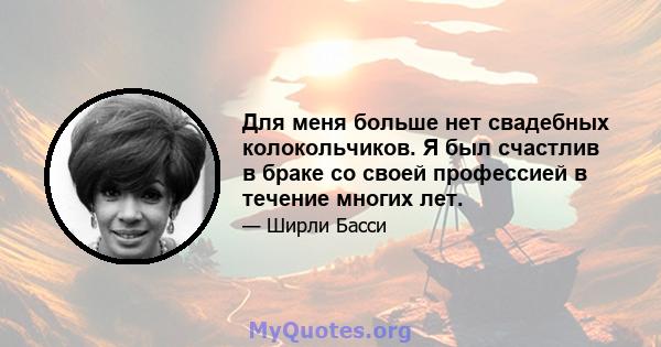 Для меня больше нет свадебных колокольчиков. Я был счастлив в браке со своей профессией в течение многих лет.