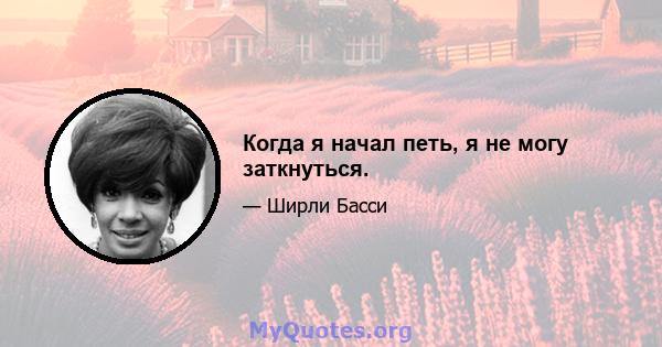 Когда я начал петь, я не могу заткнуться.