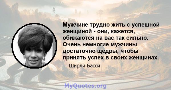 Мужчине трудно жить с успешной женщиной - они, кажется, обижаются на вас так сильно. Очень немногие мужчины достаточно щедры, чтобы принять успех в своих женщинах.