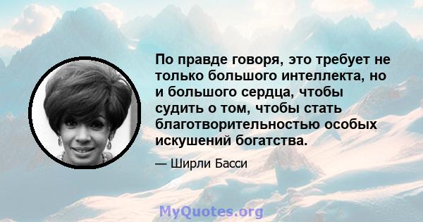 По правде говоря, это требует не только большого интеллекта, но и большого сердца, чтобы судить о том, чтобы стать благотворительностью особых искушений богатства.