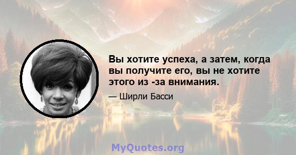 Вы хотите успеха, а затем, когда вы получите его, вы не хотите этого из -за внимания.