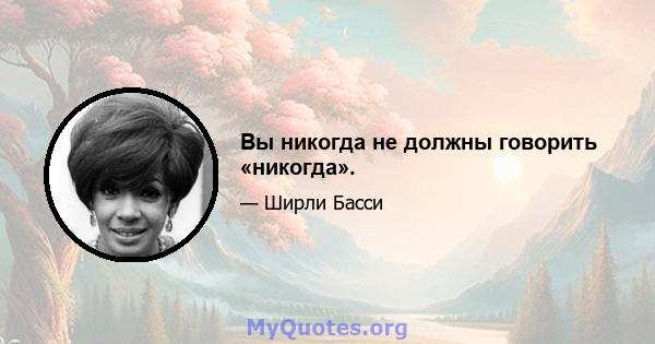 Вы никогда не должны говорить «никогда».