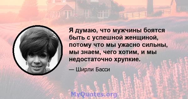 Я думаю, что мужчины боятся быть с успешной женщиной, потому что мы ужасно сильны, мы знаем, чего хотим, и мы недостаточно хрупкие.