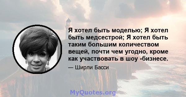 Я хотел быть моделью; Я хотел быть медсестрой; Я хотел быть таким большим количеством вещей, почти чем угодно, кроме как участвовать в шоу -бизнесе.