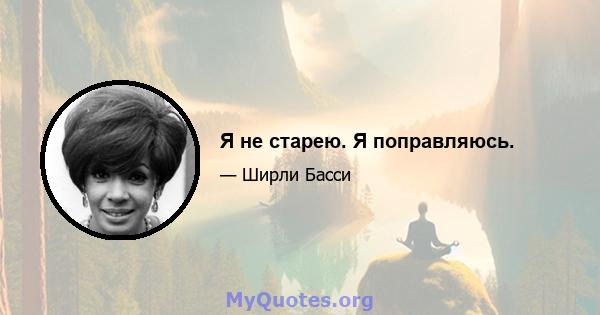 Я не старею. Я поправляюсь.