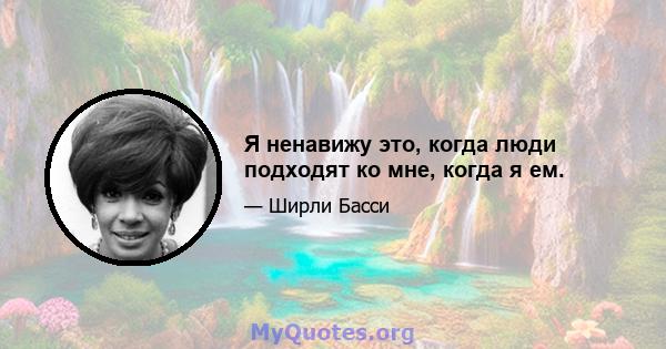 Я ненавижу это, когда люди подходят ко мне, когда я ем.