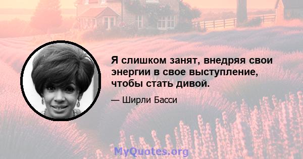 Я слишком занят, внедряя свои энергии в свое выступление, чтобы стать дивой.