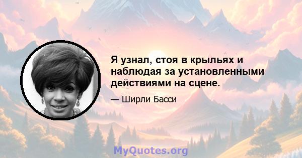 Я узнал, стоя в крыльях и наблюдая за установленными действиями на сцене.