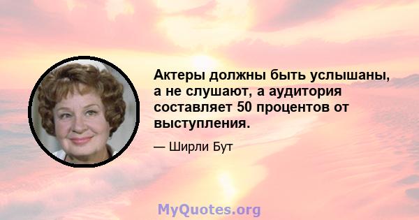 Актеры должны быть услышаны, а не слушают, а аудитория составляет 50 процентов от выступления.