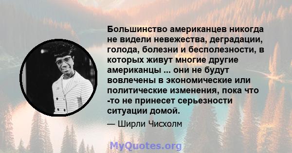 Большинство американцев никогда не видели невежества, деградации, голода, болезни и бесполезности, в которых живут многие другие американцы ... они не будут вовлечены в экономические или политические изменения, пока что 