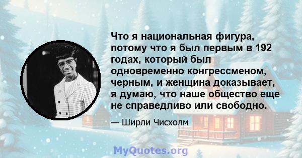 Что я национальная фигура, потому что я был первым в 192 годах, который был одновременно конгрессменом, черным, и женщина доказывает, я думаю, что наше общество еще не справедливо или свободно.