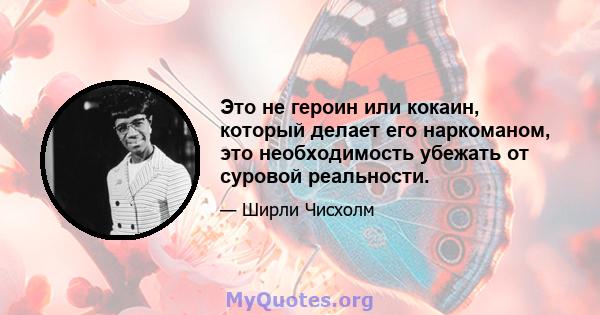 Это не героин или кокаин, который делает его наркоманом, это необходимость убежать от суровой реальности.