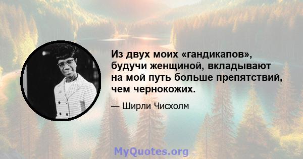 Из двух моих «гандикапов», будучи женщиной, вкладывают на мой путь больше препятствий, чем чернокожих.