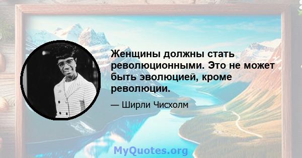 Женщины должны стать революционными. Это не может быть эволюцией, кроме революции.