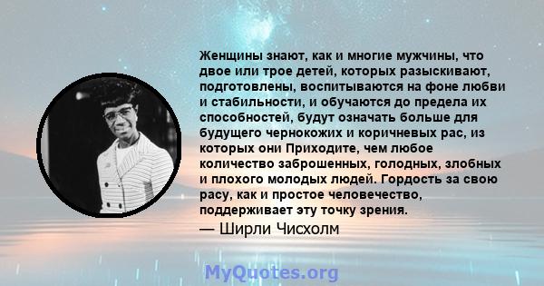 Женщины знают, как и многие мужчины, что двое или трое детей, которых разыскивают, подготовлены, воспитываются на фоне любви и стабильности, и обучаются до предела их способностей, будут означать больше для будущего