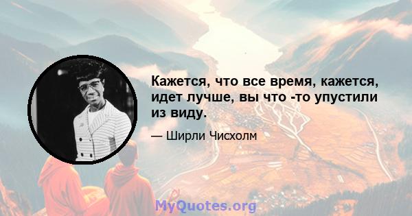 Кажется, что все время, кажется, идет лучше, вы что -то упустили из виду.