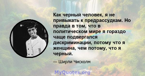 Как черный человек, я не привыкать к предрассудкам. Но правда в том, что в политическом мире я гораздо чаще подвергался дискриминации, потому что я женщина, чем потому, что я черный.