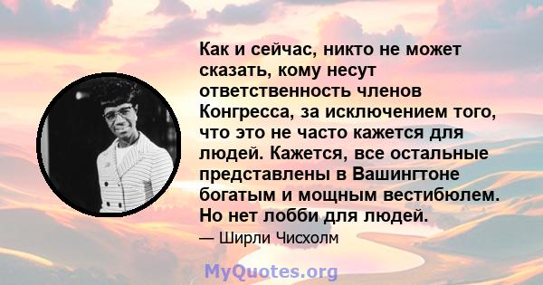 Как и сейчас, никто не может сказать, кому несут ответственность членов Конгресса, за исключением того, что это не часто кажется для людей. Кажется, все остальные представлены в Вашингтоне богатым и мощным вестибюлем.