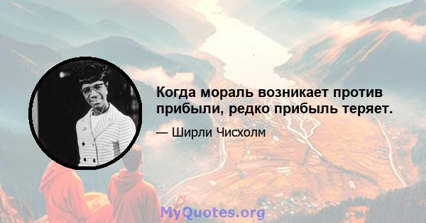 Когда мораль возникает против прибыли, редко прибыль теряет.