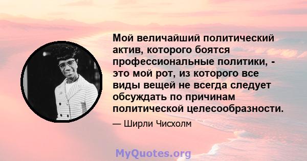 Мой величайший политический актив, которого боятся профессиональные политики, - это мой рот, из которого все виды вещей не всегда следует обсуждать по причинам политической целесообразности.