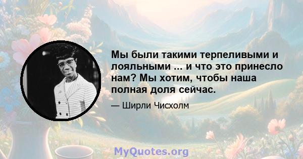 Мы были такими терпеливыми и лояльными ... и что это принесло нам? Мы хотим, чтобы наша полная доля сейчас.