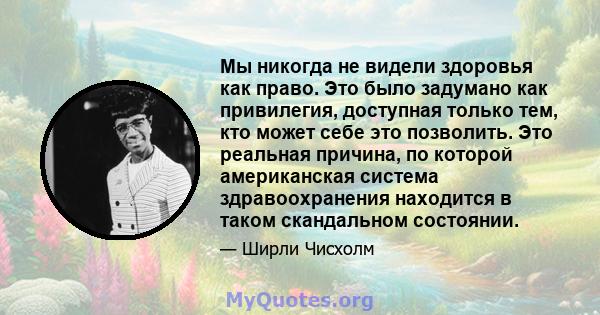 Мы никогда не видели здоровья как право. Это было задумано как привилегия, доступная только тем, кто может себе это позволить. Это реальная причина, по которой американская система здравоохранения находится в таком