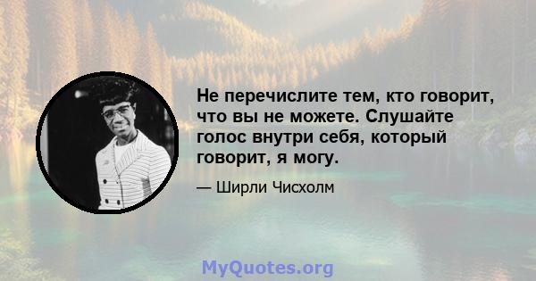 Не перечислите тем, кто говорит, что вы не можете. Слушайте голос внутри себя, который говорит, я могу.