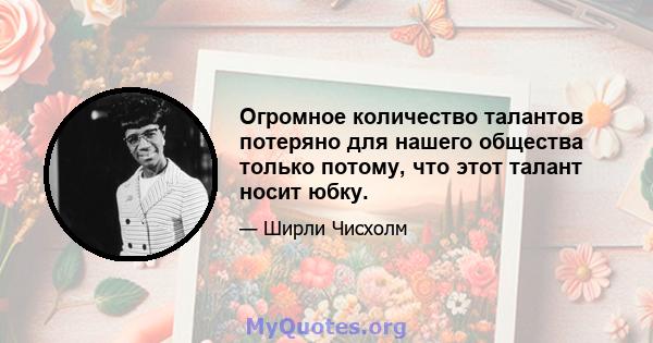 Огромное количество талантов потеряно для нашего общества только потому, что этот талант носит юбку.