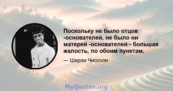 Поскольку не было отцов -основателей, не было ни матерей -основателей - большая жалость, по обоим пунктам.