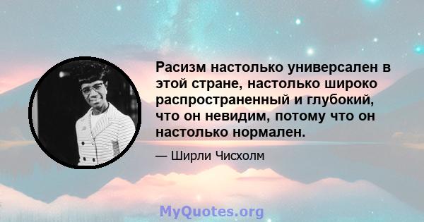 Расизм настолько универсален в этой стране, настолько широко распространенный и глубокий, что он невидим, потому что он настолько нормален.