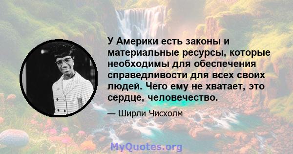 У Америки есть законы и материальные ресурсы, которые необходимы для обеспечения справедливости для всех своих людей. Чего ему не хватает, это сердце, человечество.