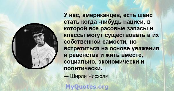 У нас, американцев, есть шанс стать когда -нибудь нацией, в которой все расовые запасы и классы могут существовать в их собственной самости, но встретиться на основе уважения и равенства и жить вместе, социально,