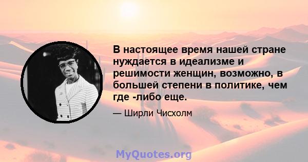 В настоящее время нашей стране нуждается в идеализме и решимости женщин, возможно, в большей степени в политике, чем где -либо еще.