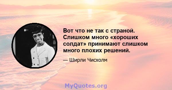 Вот что не так с страной. Слишком много «хороших солдат» принимают слишком много плохих решений.