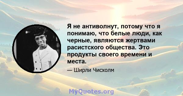 Я не антиволнут, потому что я понимаю, что белые люди, как черные, являются жертвами расистского общества. Это продукты своего времени и места.