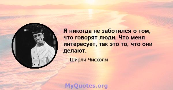 Я никогда не заботился о том, что говорят люди. Что меня интересует, так это то, что они делают.