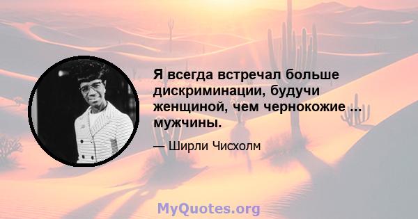 Я всегда встречал больше дискриминации, будучи женщиной, чем чернокожие ... мужчины.