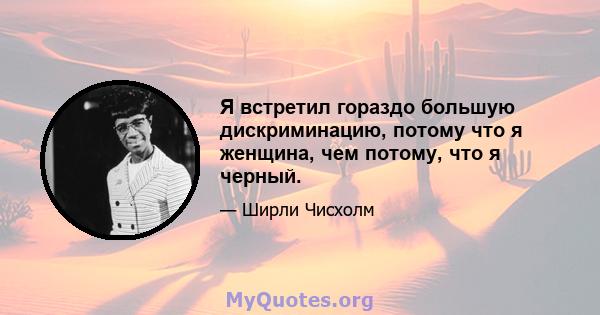 Я встретил гораздо большую дискриминацию, потому что я женщина, чем потому, что я черный.