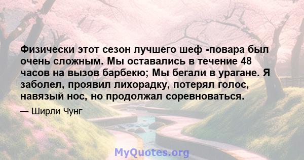 Физически этот сезон лучшего шеф -повара был очень сложным. Мы оставались в течение 48 часов на вызов барбекю; Мы бегали в урагане. Я заболел, проявил лихорадку, потерял голос, навязый нос, но продолжал соревноваться.